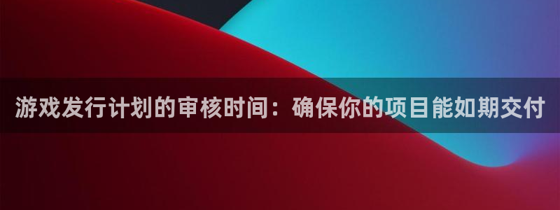 深圳市杏耀科技有限招聘公司：游戏发行计划的审核时间：确保你的项目能如期交付