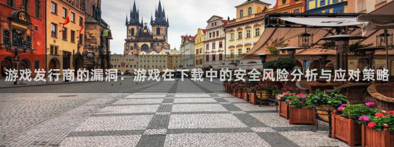 杏耀官网注册登录官网：游戏发行商的漏洞：游戏在下载中的安全风险分析与应对策略