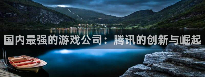 杏耀官网注册平台怎么注册：国内最强的游戏公司：腾讯的创新与崛起