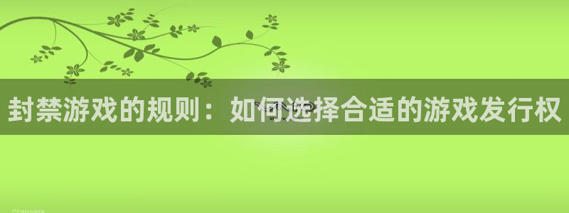 杏耀官网解绑银行卡怎么弄：封禁游戏的规则：如何选择合适的游戏发行权
