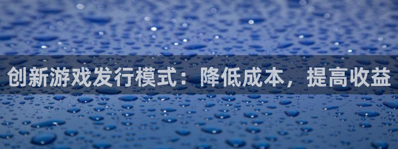 杏耀官网注册平台是什么软件：创新游戏发行模式：降低成本，提高收益