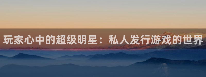 杏耀官网登录注册账号：玩家心中的超级明星：私人发行游戏的世界